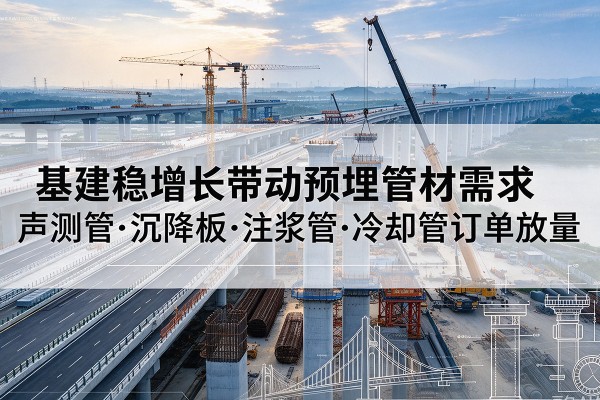 长宁基建稳增长带动预埋监测管材需求,声测管、沉降板、注浆管订单持续放量
