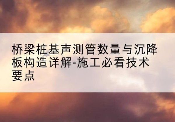 长宁桩基需要预埋几根声测管？-桥梁桩基声测管数量与沉降板构造详解-施工必看技术要点