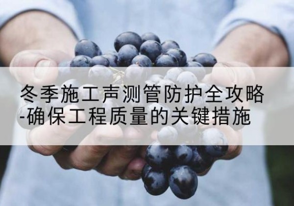 长宁冬季施工声测管有哪些防护要点？-冬季施工声测管防护全攻略-确保工程质量的关键措施