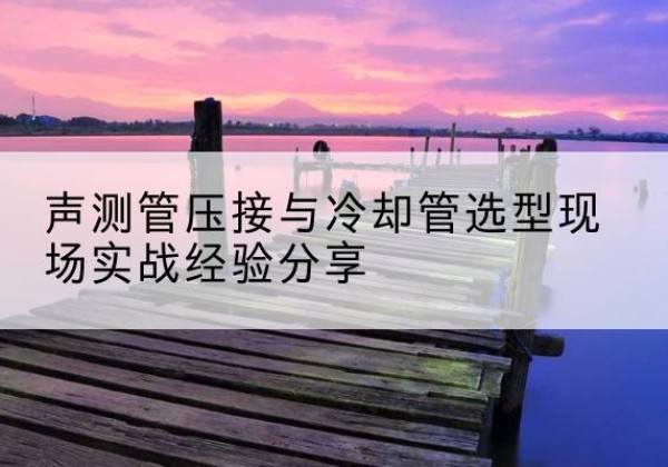 长宁钳压式声测管如何压接才合格？-声测管压接与冷却管选型现场实战经验分享